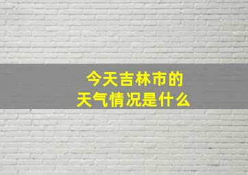 今天吉林市的天气情况是什么