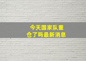 今天国家队重仓了吗最新消息