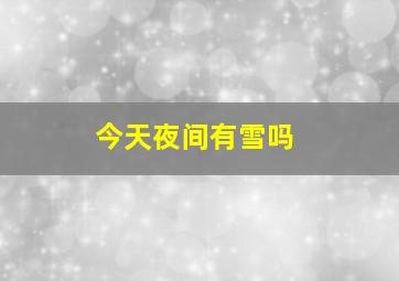 今天夜间有雪吗