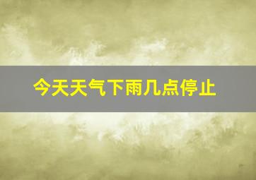 今天天气下雨几点停止