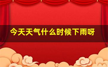 今天天气什么时候下雨呀