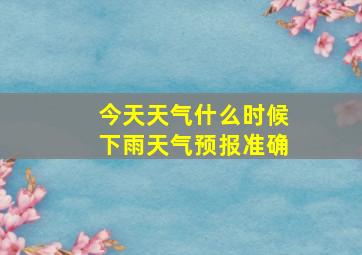 今天天气什么时候下雨天气预报准确