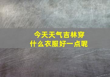 今天天气吉林穿什么衣服好一点呢