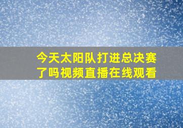 今天太阳队打进总决赛了吗视频直播在线观看