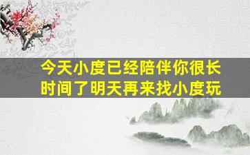 今天小度已经陪伴你很长时间了明天再来找小度玩