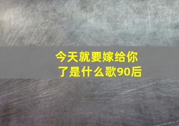 今天就要嫁给你了是什么歌90后