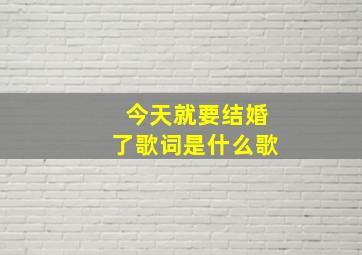 今天就要结婚了歌词是什么歌