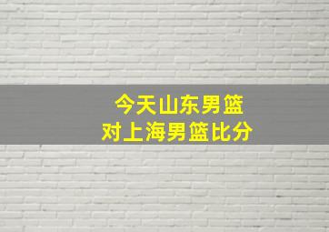 今天山东男篮对上海男篮比分