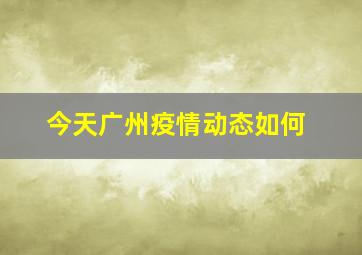 今天广州疫情动态如何