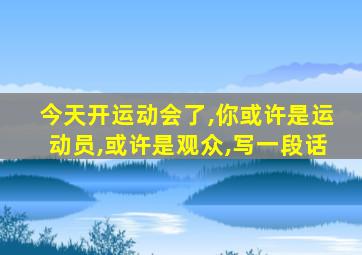 今天开运动会了,你或许是运动员,或许是观众,写一段话