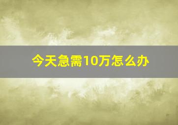 今天急需10万怎么办