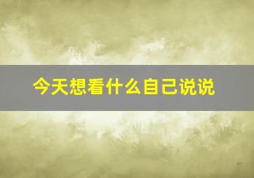 今天想看什么自己说说