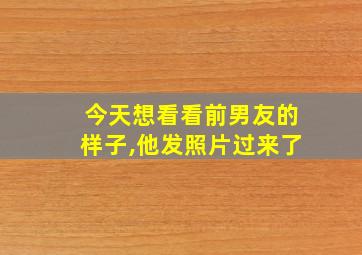 今天想看看前男友的样子,他发照片过来了