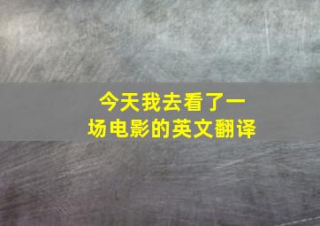 今天我去看了一场电影的英文翻译