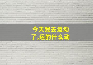 今天我去运动了,运的什么动