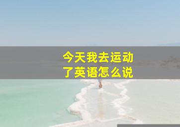 今天我去运动了英语怎么说