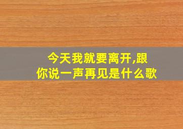 今天我就要离开,跟你说一声再见是什么歌