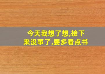 今天我想了想,接下来没事了,要多看点书