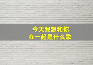 今天我想和你在一起是什么歌