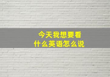 今天我想要看什么英语怎么说