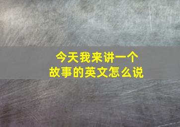 今天我来讲一个故事的英文怎么说