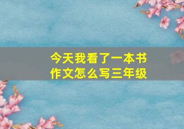 今天我看了一本书作文怎么写三年级