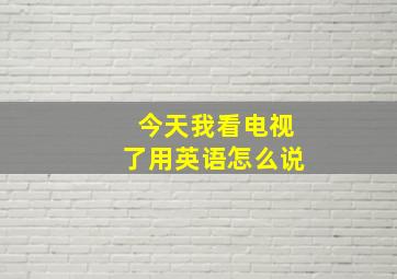 今天我看电视了用英语怎么说