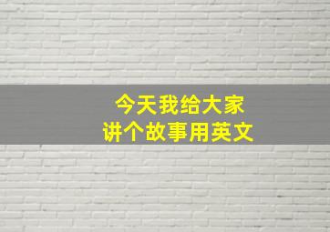 今天我给大家讲个故事用英文