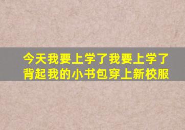 今天我要上学了我要上学了背起我的小书包穿上新校服