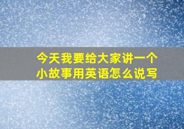 今天我要给大家讲一个小故事用英语怎么说写