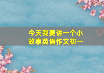 今天我要讲一个小故事英语作文初一