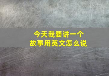 今天我要讲一个故事用英文怎么说