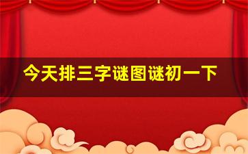 今天排三字谜图谜初一下