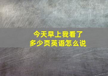 今天早上我看了多少页英语怎么说