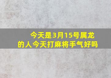 今天是3月15号属龙的人今天打麻将手气好吗