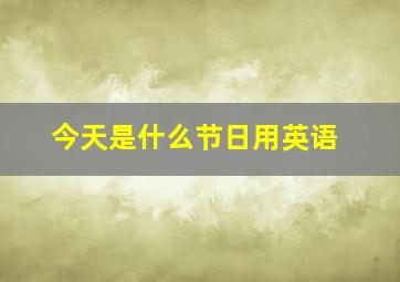 今天是什么节日用英语