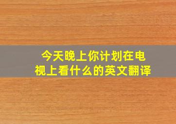 今天晚上你计划在电视上看什么的英文翻译