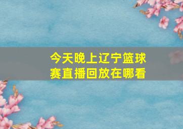 今天晚上辽宁篮球赛直播回放在哪看