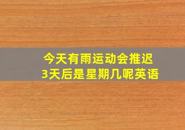 今天有雨运动会推迟3天后是星期几呢英语