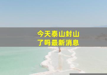 今天泰山封山了吗最新消息