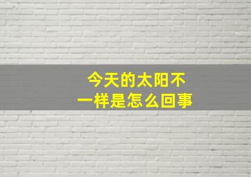 今天的太阳不一样是怎么回事