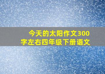 今天的太阳作文300字左右四年级下册语文