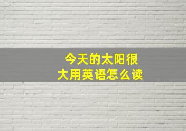 今天的太阳很大用英语怎么读