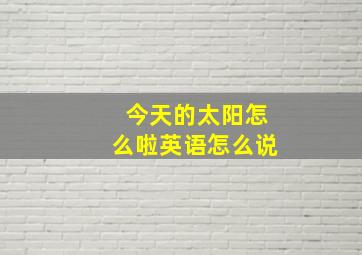 今天的太阳怎么啦英语怎么说