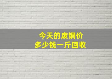 今天的废铜价多少钱一斤回收