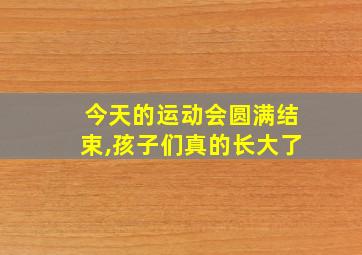 今天的运动会圆满结束,孩子们真的长大了