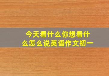 今天看什么你想看什么怎么说英语作文初一