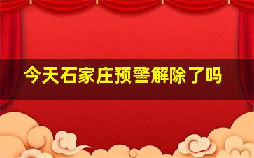 今天石家庄预警解除了吗