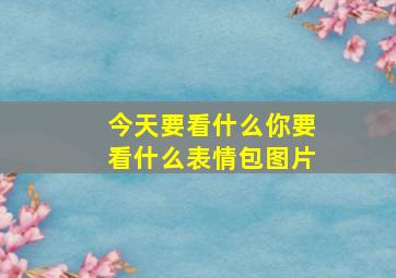 今天要看什么你要看什么表情包图片