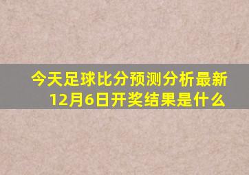 今天足球比分预测分析最新12月6日开奖结果是什么